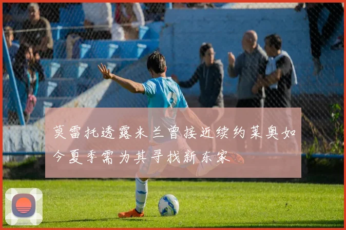 莫雷托透露米兰曾接近续约莱奥如今夏季需为其寻找新东家