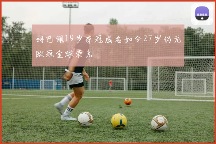 姆巴佩19岁夺冠成名如今27岁仍无欧冠金球荣光