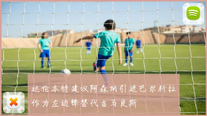 达伦本特建议阿森纳引进巴尔科拉作为左边锋替代吉马良斯