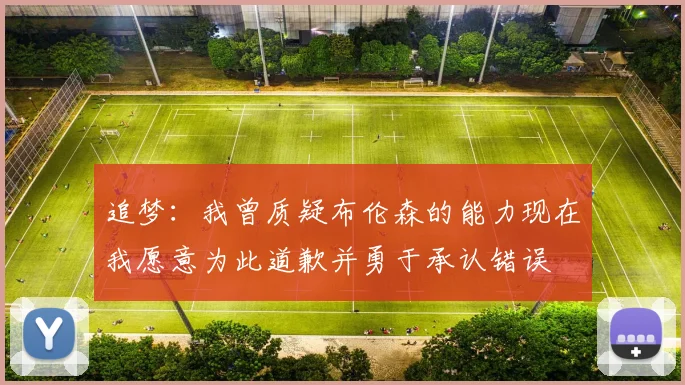 追梦：我曾质疑布伦森的能力现在我愿意为此道歉并勇于承认错误