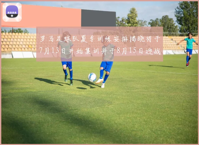 罗马足球队夏季训练安排揭晓将于7月13日开始集训并于8月15日迎战多特