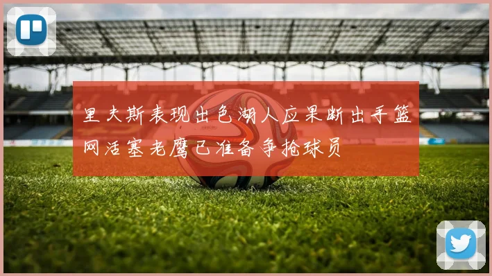 里夫斯表现出色湖人应果断出手篮网活塞老鹰已准备争抢球员