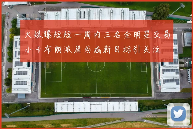 火媒曝短短一周内三名全明星交易小卡布朗浓眉或成新目标引关注