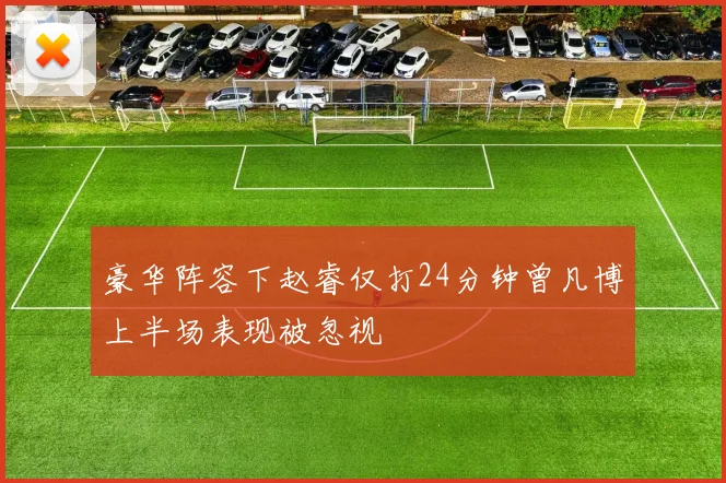 豪华阵容下赵睿仅打24分钟曾凡博上半场表现被忽视