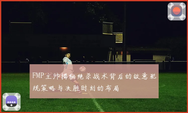 FMP主帅揭秘绝杀战术背后的故意犯规策略与决胜时刻的布局