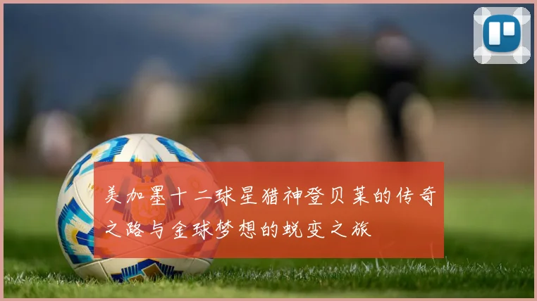 美加墨十二球星猎神登贝莱的传奇之路与金球梦想的蜕变之旅