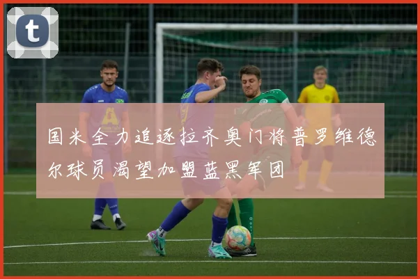 国米全力追逐拉齐奥门将普罗维德尔球员渴望加盟蓝黑军团