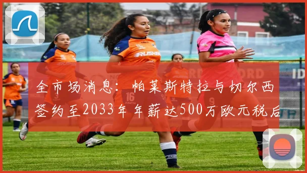 全市场消息：帕莱斯特拉与切尔西签约至2033年年薪达500万欧元税后